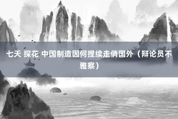 七天 探花 中国制造因何捏续走俏国外（辩论员不雅察）