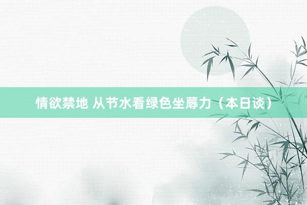 情欲禁地 从节水看绿色坐蓐力（本日谈）