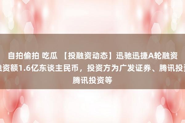 自拍偷拍 吃瓜 【投融资动态】迅驰迅捷A轮融资，融资额1.6亿东谈主民币，投资方为广发证券、腾讯投资等