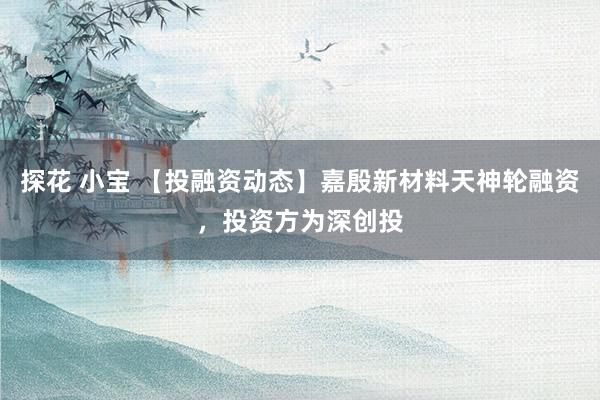 探花 小宝 【投融资动态】嘉殷新材料天神轮融资，投资方为深创投