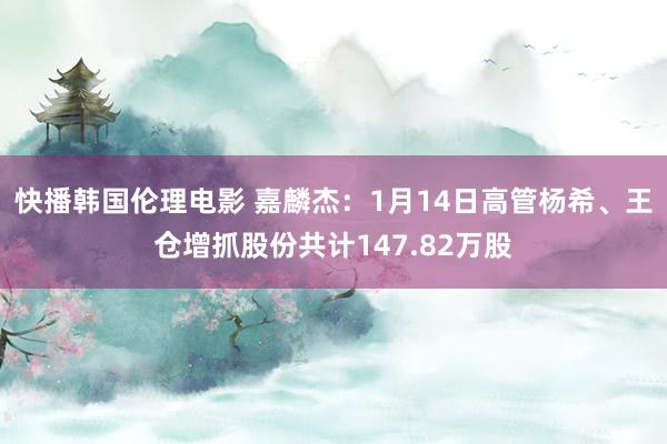 快播韩国伦理电影 嘉麟杰：1月14日高管杨希、王仓增抓股份共计147.82万股