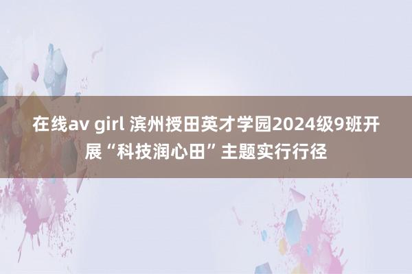 在线av girl 滨州授田英才学园2024级9班开展“科技润心田”主题实行行径