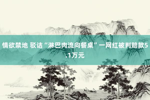 情欲禁地 驳诘“淋巴肉流向餐桌”一网红被判赔款5.1万元