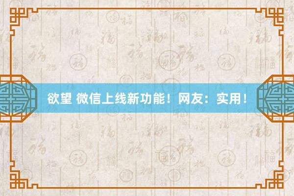 欲望 微信上线新功能！网友：实用！
