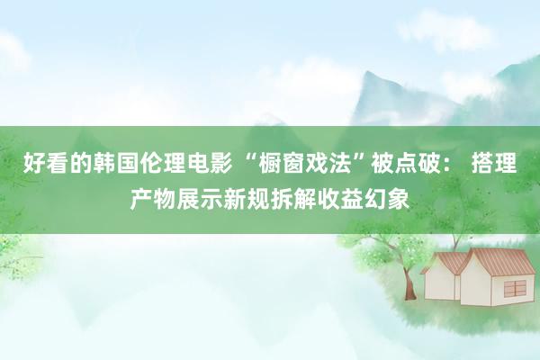 好看的韩国伦理电影 “橱窗戏法”被点破： 搭理产物展示新规拆解收益幻象
