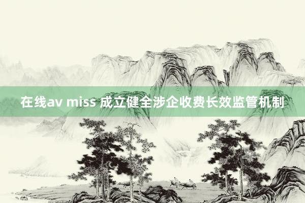 在线av miss 成立健全涉企收费长效监管机制