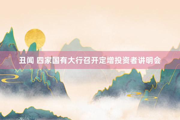 丑闻 四家国有大行召开定增投资者讲明会