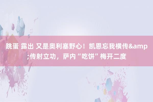 跳蛋 露出 又是奥利塞野心！凯恩忘我横传&传射立功，萨内“吃饼”梅开二度