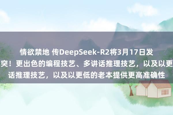情欲禁地 传DeepSeek-R2将3月17日发布，多个重要限制实现冲突！更出色的编程技艺、多讲话推理技艺，以及以更低的老本提供更高准确性