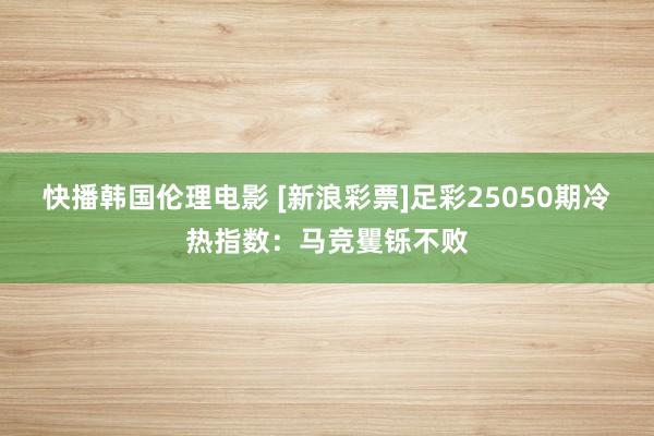 快播韩国伦理电影 [新浪彩票]足彩25050期冷热指数：马竞矍铄不败
