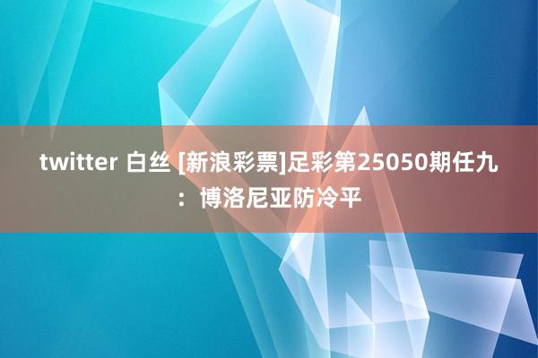 twitter 白丝 [新浪彩票]足彩第25050期任九：博洛尼亚防冷平