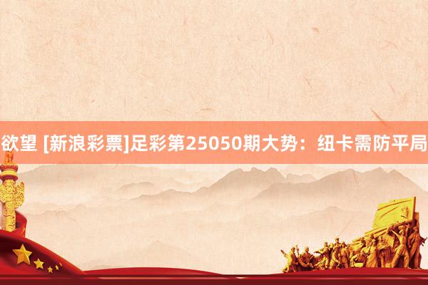 欲望 [新浪彩票]足彩第25050期大势：纽卡需防平局