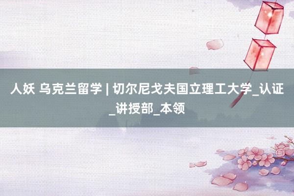 人妖 乌克兰留学 | 切尔尼戈夫国立理工大学_认证_讲授部_本领