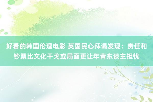 好看的韩国伦理电影 英国民心拜谒发现：责任和钞票比文化干戈或局面更让年青东谈主担忧