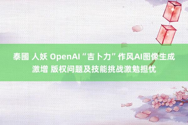 泰國 人妖 OpenAI“吉卜力”作风AI图像生成激增 版权问题及技能挑战激勉担忧