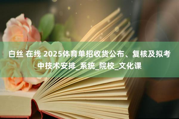 白丝 在线 2025体育单招收货公布、复核及拟考中技术安排_系统_院校_文化课