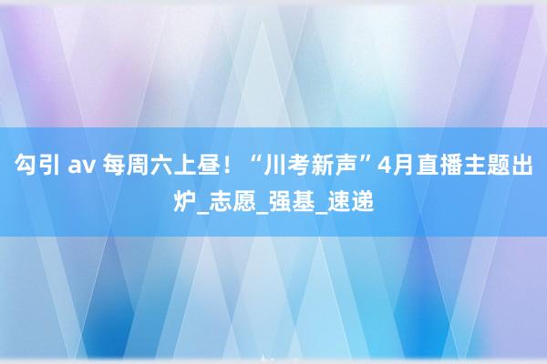 勾引 av 每周六上昼！“川考新声”4月直播主题出炉_志愿_强基_速递