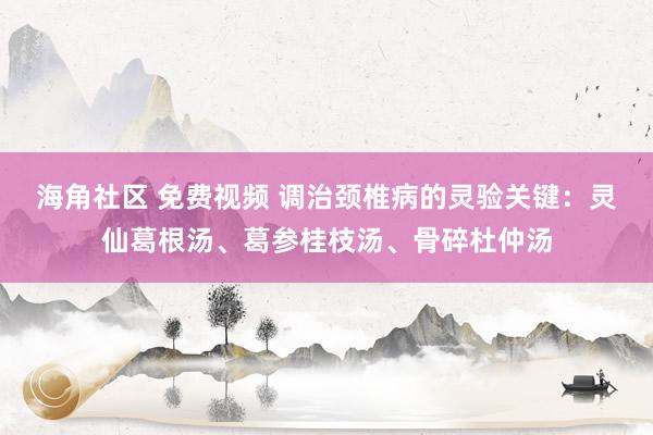 海角社区 免费视频 调治颈椎病的灵验关键：灵仙葛根汤、葛参桂枝汤、骨碎杜仲汤