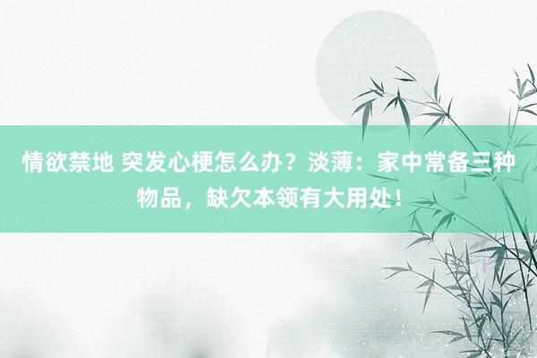 情欲禁地 突发心梗怎么办？淡薄：家中常备三种物品，缺欠本领有大用处！