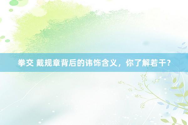 拳交 戴规章背后的讳饰含义，你了解若干？