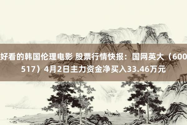 好看的韩国伦理电影 股票行情快报：国网英大（600517）4月2日主力资金净买入33.46万元
