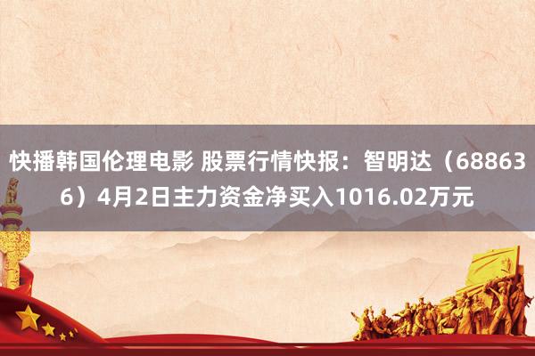 快播韩国伦理电影 股票行情快报：智明达（688636）4月2日主力资金净买入1016.02万元