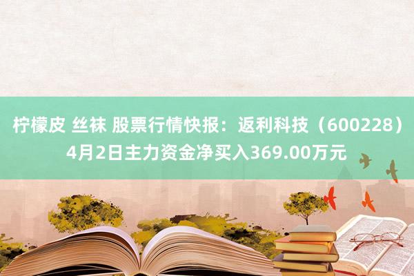 柠檬皮 丝袜 股票行情快报：返利科技（600228）4月2日主力资金净买入369.00万元
