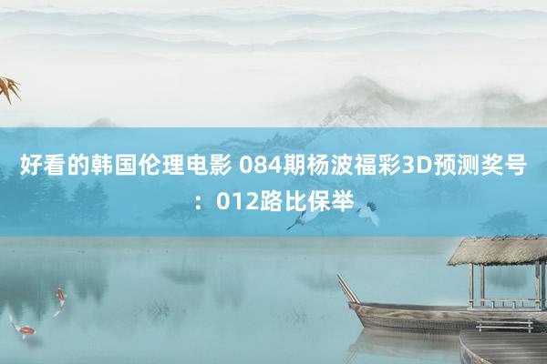 好看的韩国伦理电影 084期杨波福彩3D预测奖号：012路比保举