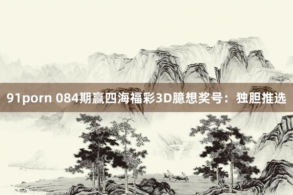 91porn 084期赢四海福彩3D臆想奖号：独胆推选