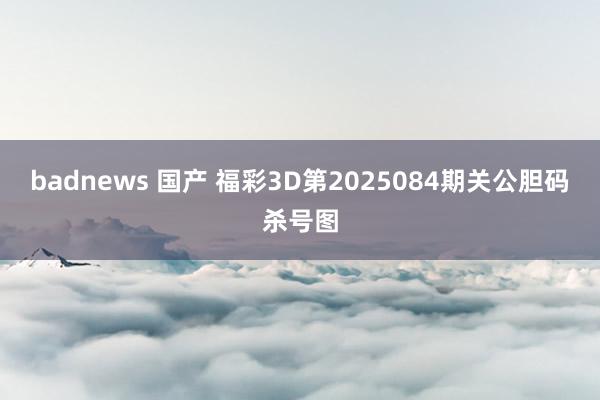 badnews 国产 福彩3D第2025084期关公胆码杀号图