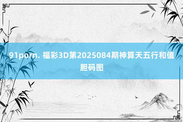 91porn. 福彩3D第2025084期神算天五行和值胆码图