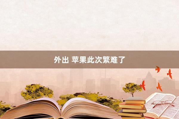外出 苹果此次繁难了
