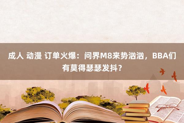 成人 动漫 订单火爆：问界M8来势汹汹，BBA们有莫得瑟瑟发抖？