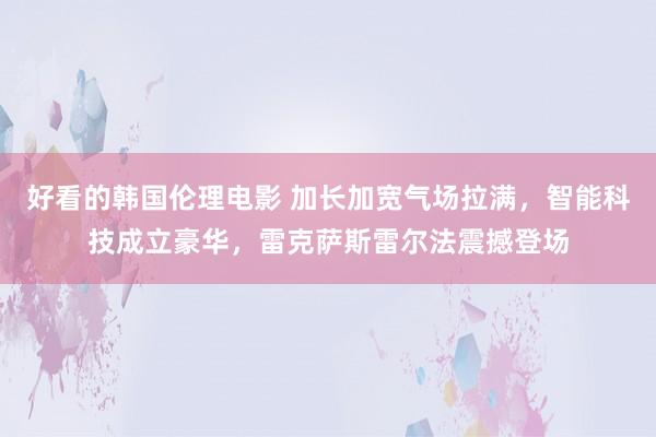好看的韩国伦理电影 加长加宽气场拉满，智能科技成立豪华，雷克萨斯雷尔法震撼登场