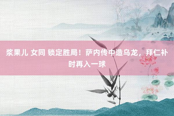 浆果儿 女同 锁定胜局！萨内传中造乌龙，拜仁补时再入一球