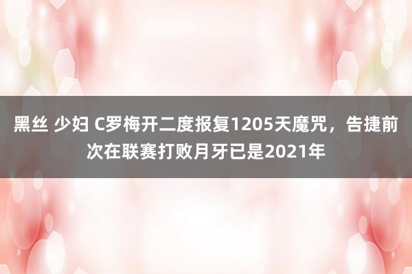 黑丝 少妇 C罗梅开二度报复1205天魔咒，告捷前次在联赛打败月牙已是2021年