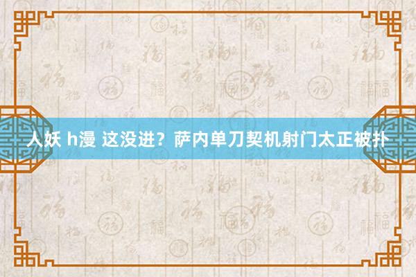 人妖 h漫 这没进？萨内单刀契机射门太正被扑