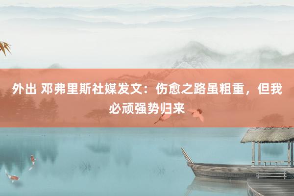 外出 邓弗里斯社媒发文：伤愈之路虽粗重，但我必顽强势归来