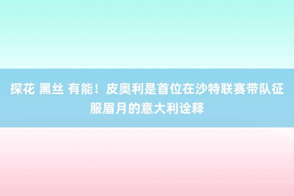 探花 黑丝 有能！皮奥利是首位在沙特联赛带队征服眉月的意大利诠释
