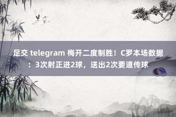 足交 telegram 梅开二度制胜!C罗本场数据:3次射正进2球,送出2次要道传球