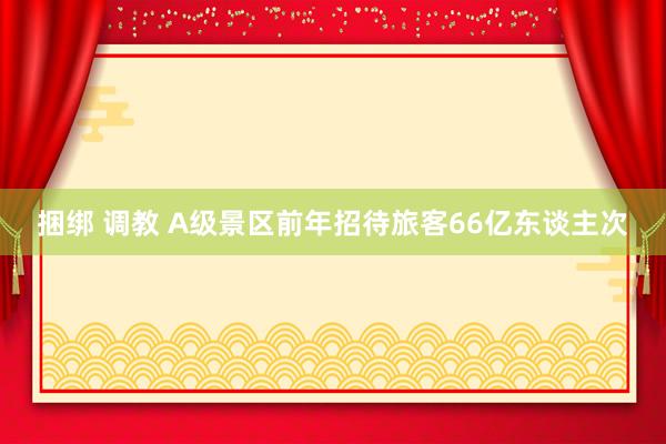 捆绑 调教 A级景区前年招待旅客66亿东谈主次