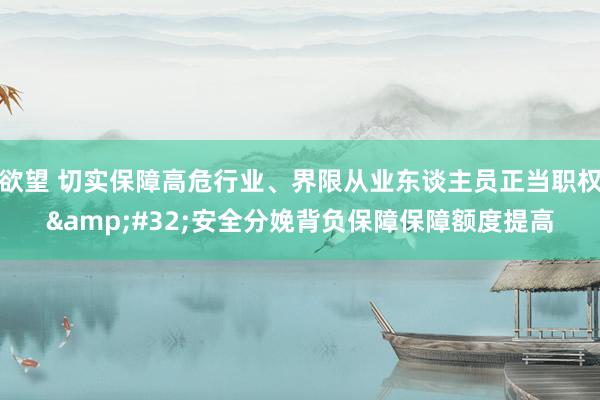 欲望 切实保障高危行业、界限从业东谈主员正当职权&#32;安全分娩背负保障保障额度提高