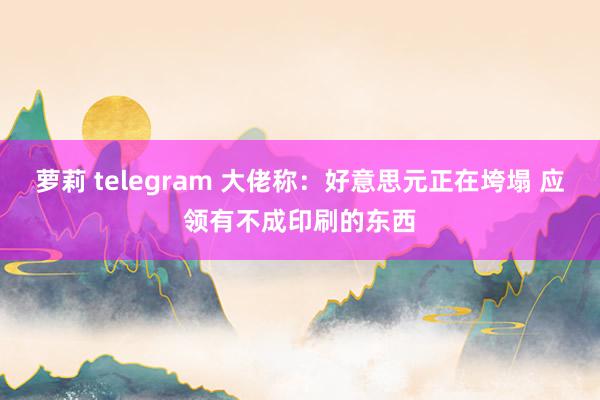 萝莉 telegram 大佬称：好意思元正在垮塌 应领有不成印刷的东西