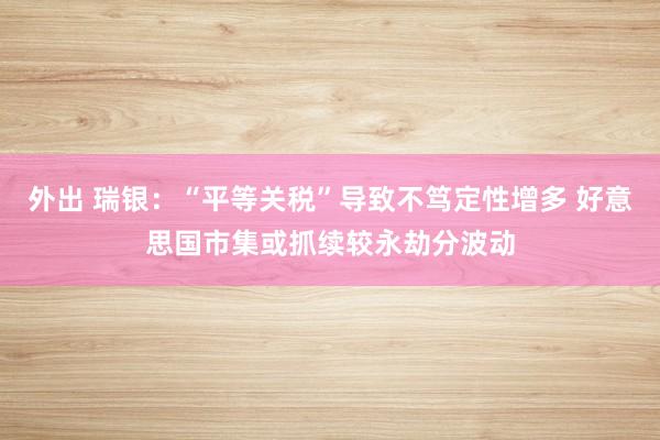 外出 瑞银：“平等关税”导致不笃定性增多 好意思国市集或抓续较永劫分波动