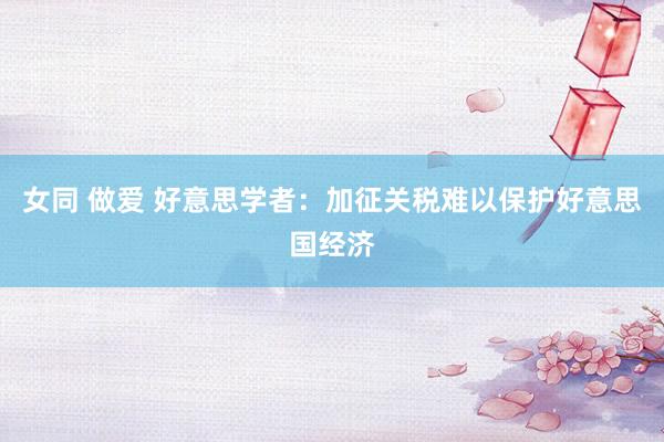 女同 做爱 好意思学者：加征关税难以保护好意思国经济