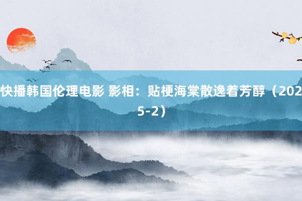 快播韩国伦理电影 影相：贴梗海棠散逸着芳醇（2025-2）