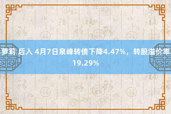 萝莉 后入 4月7日泉峰转债下降4.47%,转股溢价率19.29%