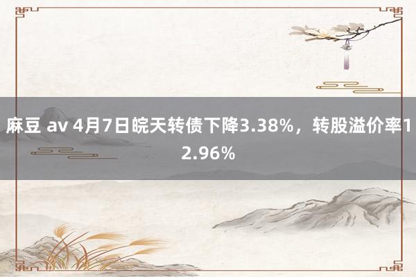 麻豆 av 4月7日皖天转债下降3.38%，转股溢价率12.96%