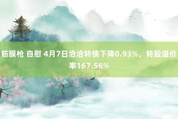 筋膜枪 自慰 4月7日洽洽转债下降0.93%，转股溢价率167.56%