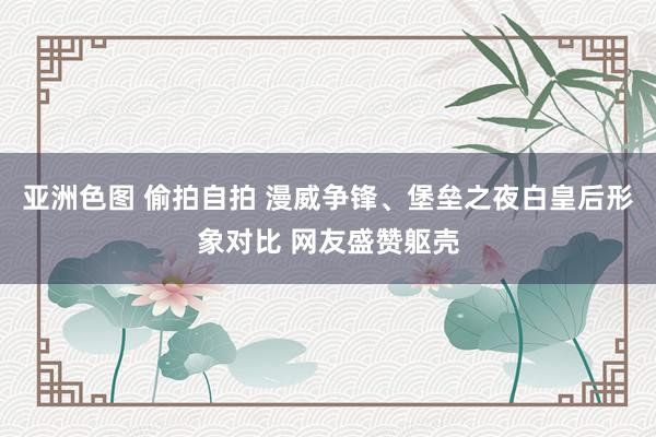 亚洲色图 偷拍自拍 漫威争锋、堡垒之夜白皇后形象对比 网友盛赞躯壳